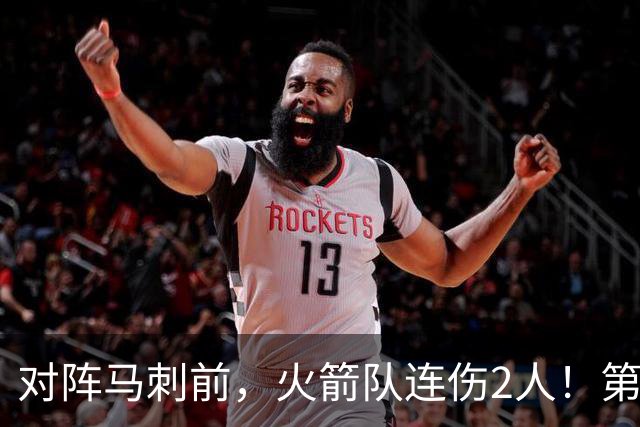 对阵马刺前，火箭队连伤2人！第2阵容迎调整，新秀+饼皇或进轮换