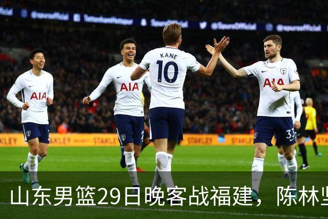 山东男篮29日晚客战福建，陈林坚、凯撒故人相逢，反戈旧主