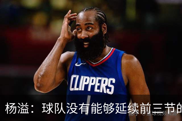杨溢：球队没有能够延续前三节的状态 下个主场拼回来