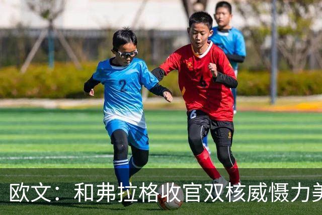 欧文：和弗拉格收官双核威慑力美妙 他拥有大心脏&还在持续进化