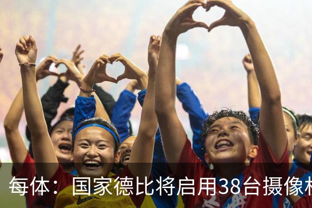 每体：国家德比将启用38台摄像机，预计超6.5亿人收看