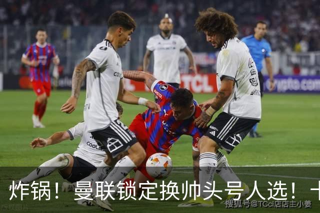 炸锅！曼联锁定换帅头号人选！卡里克帅位岌岌可危