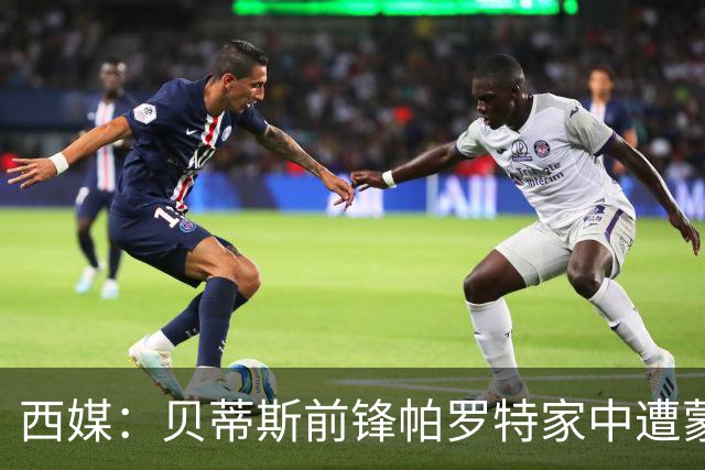 西媒：贝蒂斯前锋帕罗特家中遭蒙面人闯入，警方已介入调查