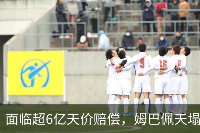 面临超6亿天价赔偿，姆巴佩天塌了