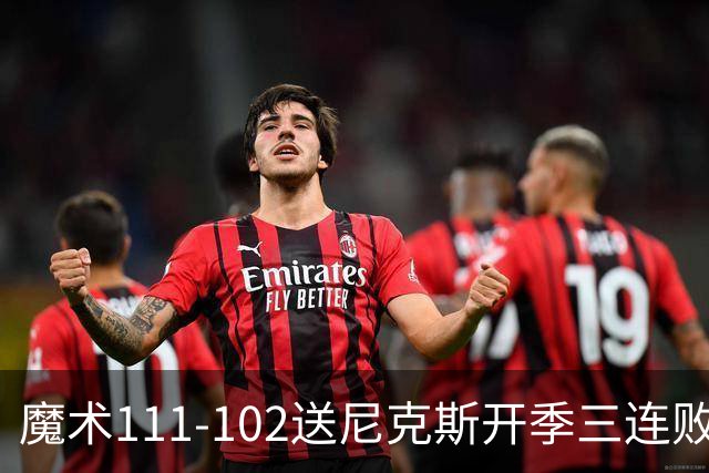 魔术111-102送尼克斯开季三连败，小瓦格纳23+13+9，布伦森28分