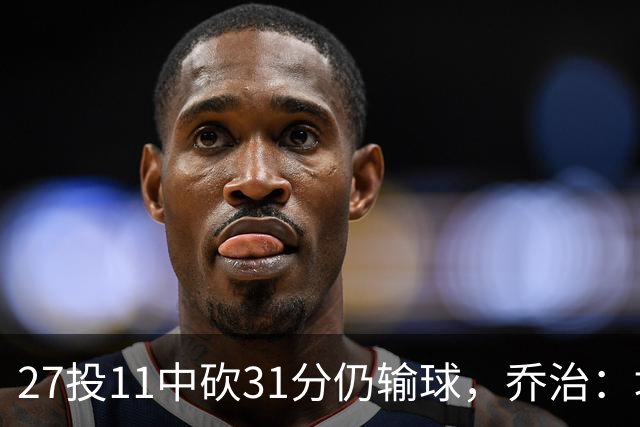 27投11中砍31分仍输球，乔治：填补空缺不能只靠一个人